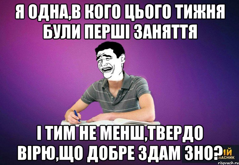 я одна,в кого цього тижня були перші заняття і тим не менш,твердо вірю,що добре здам ЗНО?