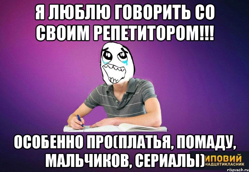Я люблю говорить со своим репетитором!!! Особенно про(платья, помаду, мальчиков, сериалы)