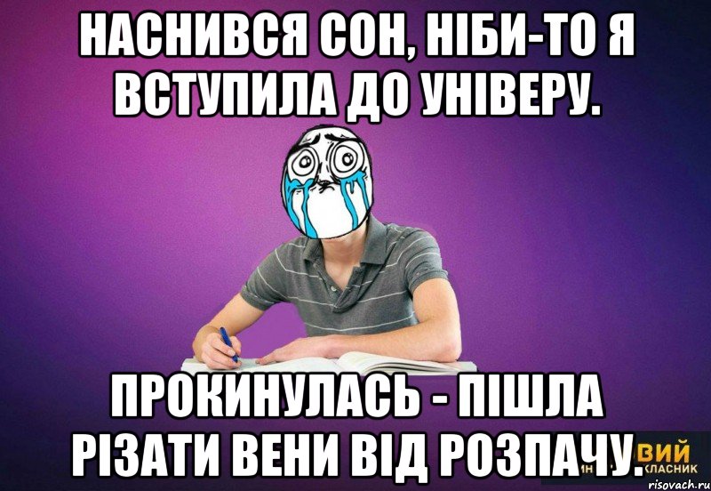 Наснився сон, ніби-то я вступила до універу. Прокинулась - пішла різати вени від розпачу.