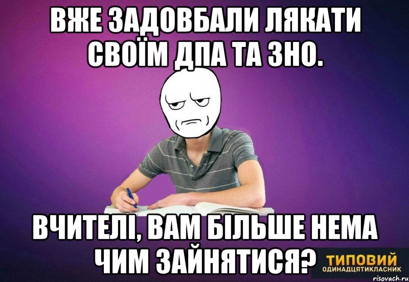 вже задовбали лякати своїм дпа та зно. вчителі, вам більше нема чим зайнятися?