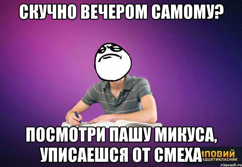 скучно вечером самому? посмотри пашу микуса, уписаешся от смеха