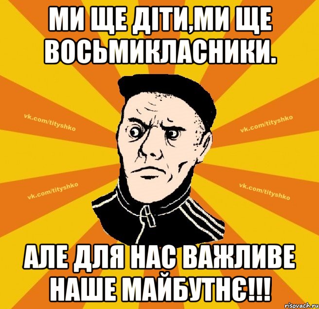 Ми ще діти,ми ще восьмикласники. Але для нас важливе наше майбутнє!!!