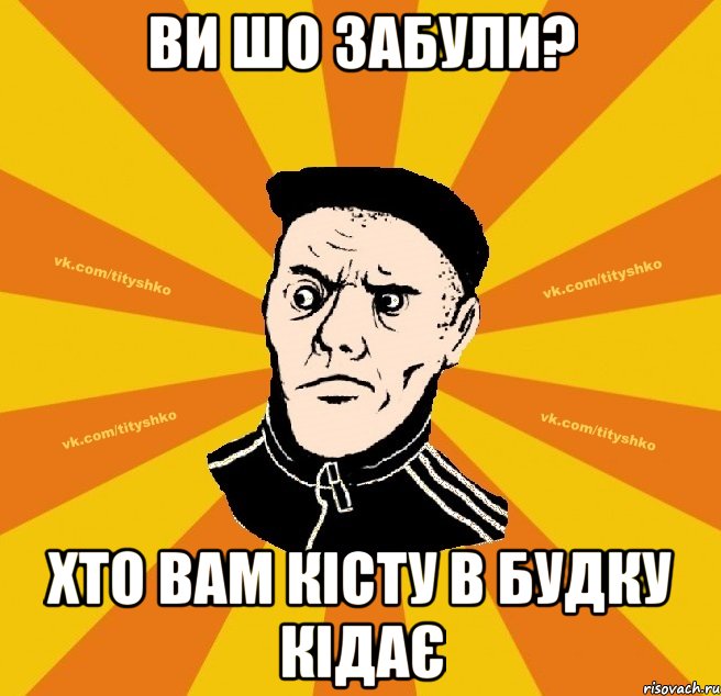 Ви шо забули? хто вам кісту в будку кідає