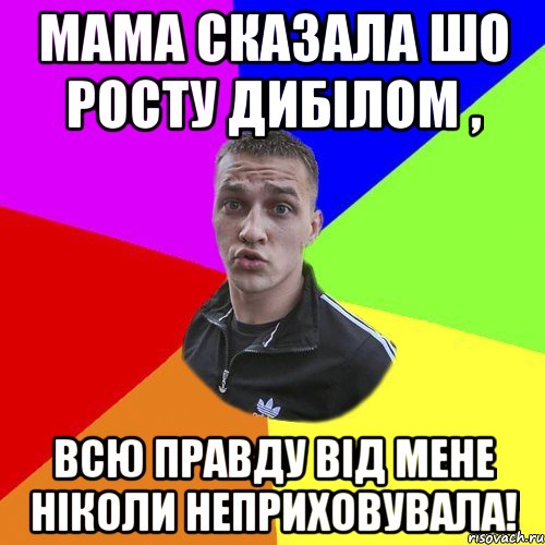 Мама сказала шо росту Дибілом , Всю правду від мене ніколи неприховувала!