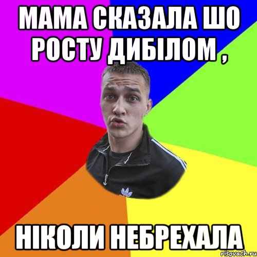 Мама сказала шо росту Дибілом , Ніколи небрехала