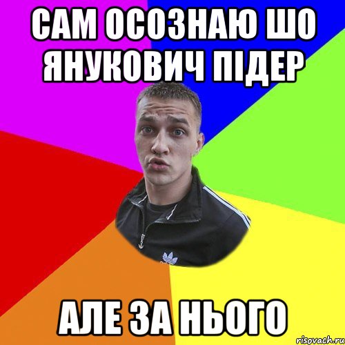 Сам осознаю шо янукович підер Але за нього