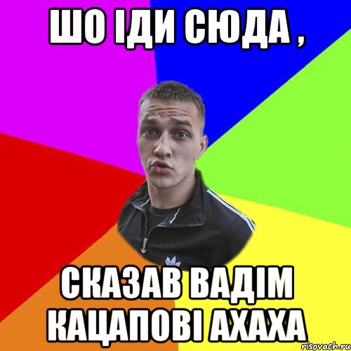 шо іди сюда , сказав вадім кацапові ахаха, Мем Типовий Ттушка