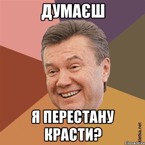 Думаєш я перестану красти?