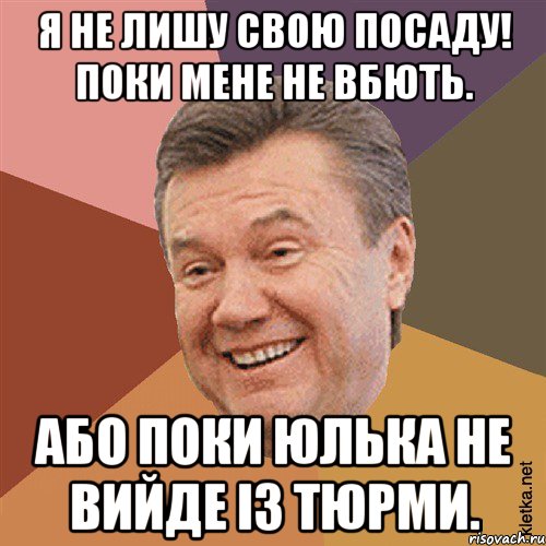 Я не лишу свою посаду! Поки мене не вбють. Або поки Юлька не вийде із тюрми.