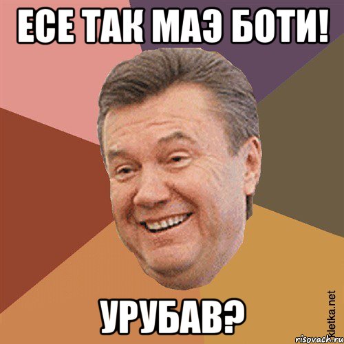 Есе так маэ боти! Урубав?