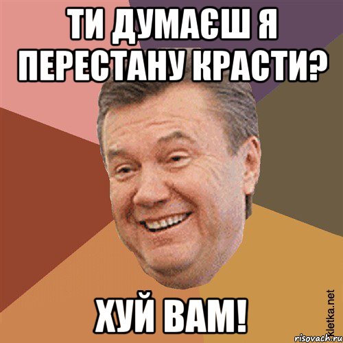 Ти думаєш я перестану красти? Хуй вам!