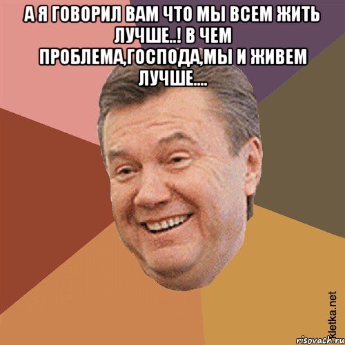 А я говорил вам что мы всем жить лучше..! В чем проблема,господа,МЫ и живем лучше.... 