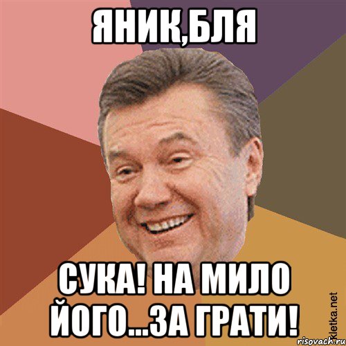 яник,бля сука! на мило його...за грати!