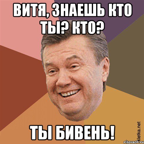 Витя, знаешь кто ты? Кто? Ты БИВЕНЬ!