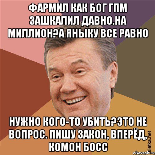 фармил как бог ГПМ зашкалил давно.на миллион?а яныку все равно нужно кого-то убить?это не вопрос. Пишу закон, вперёд, комон босс