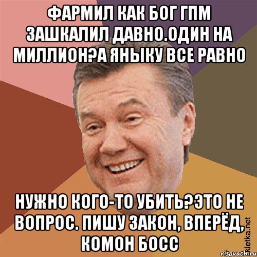 фармил как бог ГПМ зашкалил давно.один на миллион?а яныку все равно нужно кого-то убить?это не вопрос. Пишу закон, вперёд, комон босс, Мем Типовий Яник