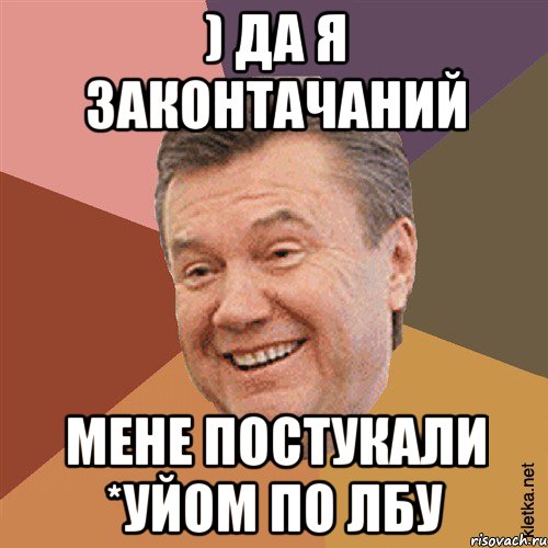 ) да я законтачаний мене постукали *уйом по лбу