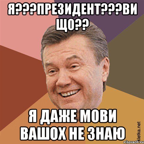 Я???Президент???Ви що?? Я даже мови вашох не знаю