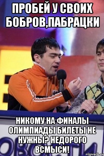 Пробей у своих бобров,пабрацки никому на финалы олимпиады билеты не нужны? недорого всмыси!, Мем Типулик