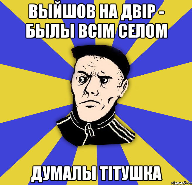 выйшов на двір - былы всім селом думалы ТІТУШКА