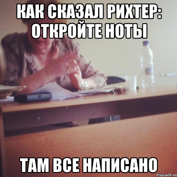 КАК СКАЗАЛ РИХТЕР: ОТКРОЙТЕ НОТЫ ТАМ ВСЕ НАПИСАНО