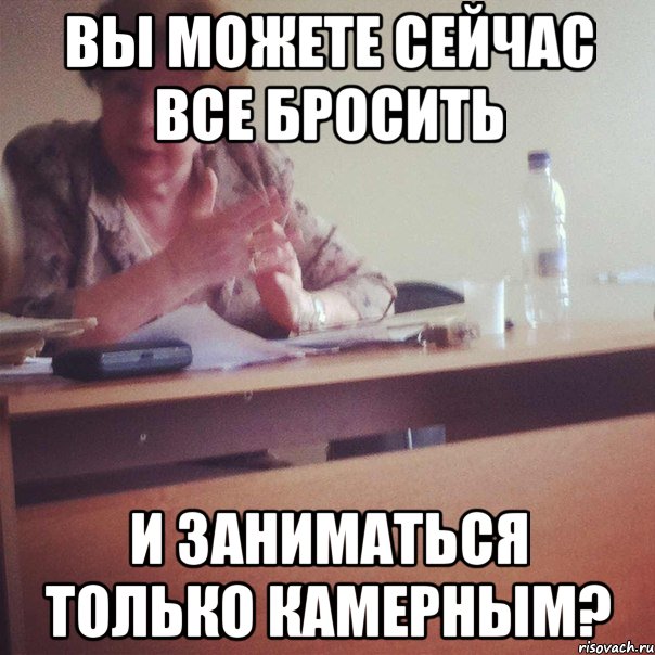 ВЫ МОЖЕТЕ СЕЙЧАС ВСЕ БРОСИТЬ И ЗАНИМАТЬСЯ ТОЛЬКО КАМЕРНЫМ?