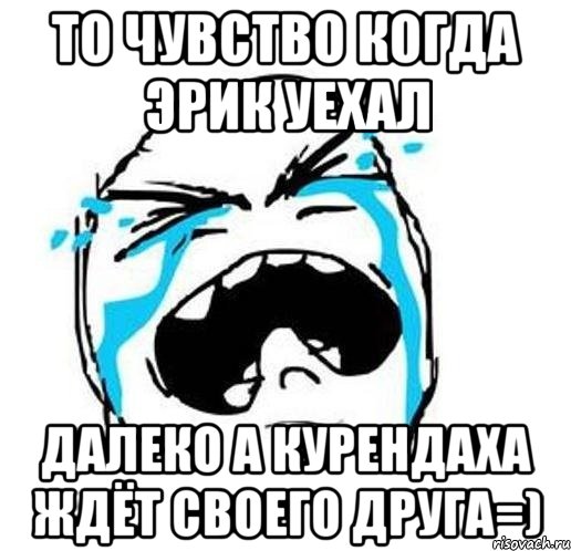 то чувство когда Эрик уехал далеко а Курендаха ждёт своего друга=), Мем то чувство