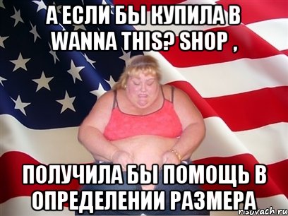 а если бы купила в wanna this? shop , получила бы помощь в определении размера, Мем Толстая американка