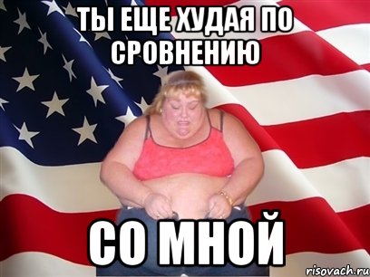 ты еще худая по сровнению со мной