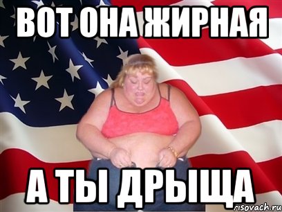 ВОТ ОНА ЖИРНАЯ А ТЫ ДРЫЩА