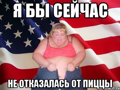 я бы сейчас не отказалась от пиццы, Мем Толстая американка