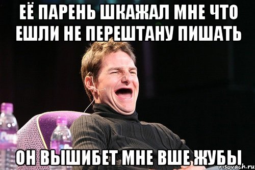 Её парень шкажал мне что ешли не перештану пишать Он вышибет мне вше жубы