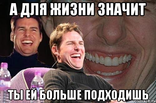А для жизни значит ты ей больше подходишь, Мем том круз