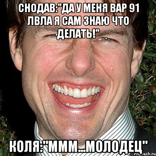 СНОДАВ:"ДА У МЕНЯ ВАР 91 лвла я сам знаю что делать!" КОЛЯ:"МММ...молодец", Мем Том Круз