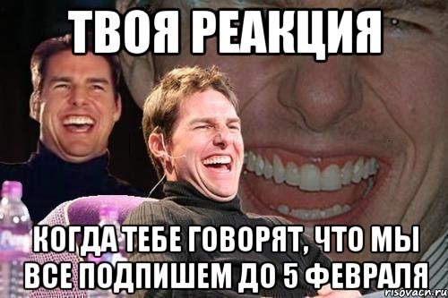 Твоя реакция Когда тебе говорят, что мы все подпишем до 5 февраля, Мем том круз