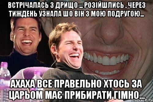 Встрічалась з дрищо ... розійшлись , через тиждень узнала шо він з мою подругою... ахаха все правельно хтось за царьом має прибирати гімно..., Мем том круз