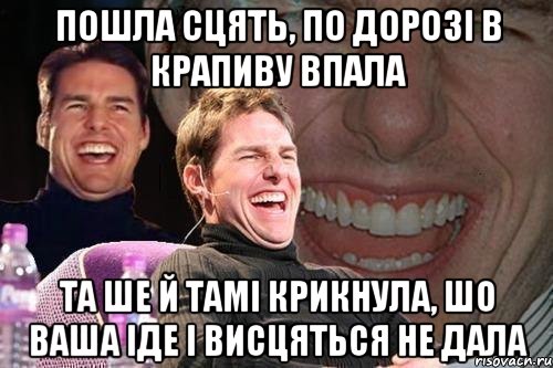 пошла сцять, по дорозі в крапиву впала та ше й Тамі крикнула, шо Ваша іде і висцяться не дала, Мем том круз