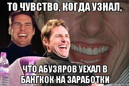 то чувство, когда узнал, что абузяров уехал в бангкок на заработки, Мем том круз