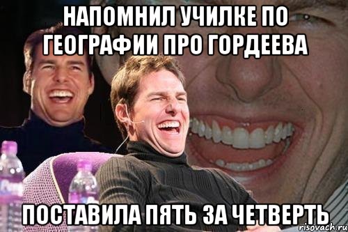 НАПОМНИЛ УЧИЛКЕ ПО ГЕОГРАФИИ ПРО ГОРДЕЕВА ПОСТАВИЛА ПЯТЬ ЗА ЧЕТВЕРТЬ, Мем том круз