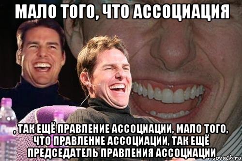 Мало того, что ассоциация , так ещё правление ассоциации, мало того, что правление ассоциации, так ещё председатель правления ассоциации, Мем том круз