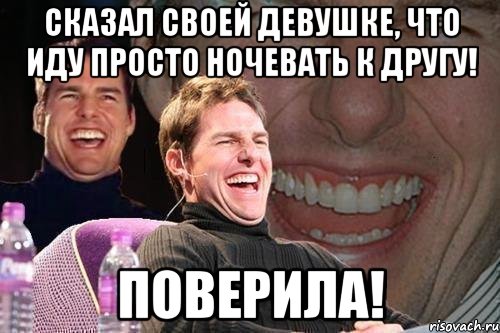 Сказал своей девушке, что иду просто ночевать к другу! Поверила!, Мем том круз