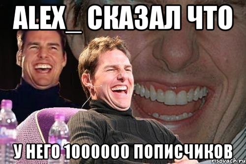 Alex_ сказал что у него 1000000 пописчиков, Мем том круз