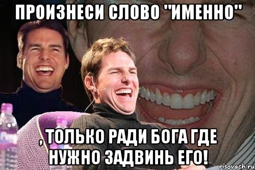 Произнеси слово "именно" , только ради Бога где нужно задвинь его!, Мем том круз