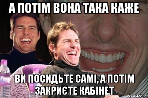 а потім вона така каже ви посидьте самі, а потім закриєте кабінет, Мем том круз