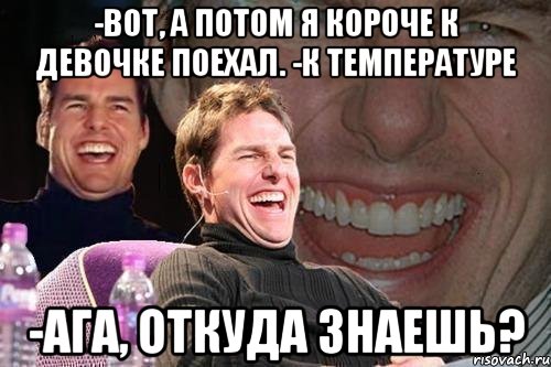 -Вот, а потом я короче к девочке поехал. -К температуре -Ага, откуда знаешь?, Мем том круз