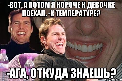 -Вот, а потом я короче к девочке поехал. -К температуре? -Ага, откуда знаешь?, Мем том круз