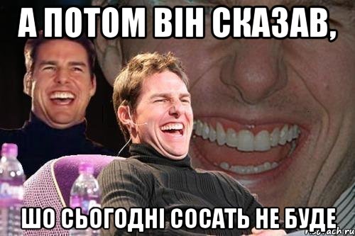 А потом він сказав, шо сьогодні сосать не буде, Мем том круз