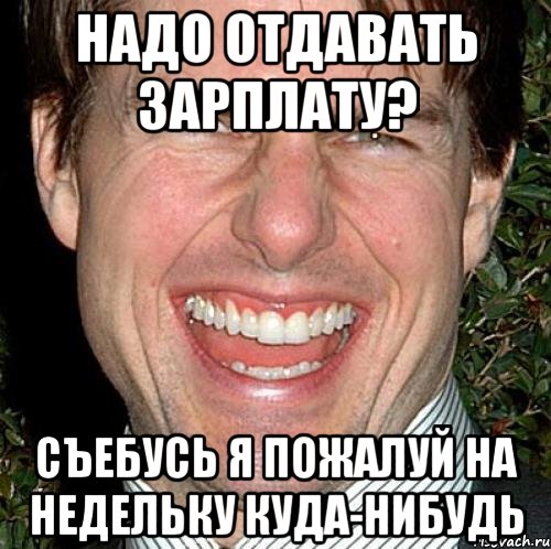 надо отдавать зарплату? Съебусь я пожалуй на недельку куда-нибудь, Мем Том Круз