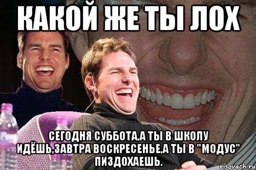 какой же ты лох сегодня суббота,а ты в школу идёшь,завтра воскресенье,а ты в "Модус" пиздохаешь., Мем том круз