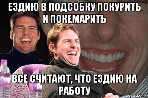 Ездию в подсобку покурить и покемарить Все считают, что ездию на работу, Мем том круз